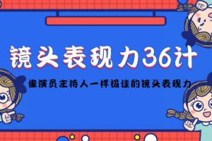 镜头表现力36计，做到像演员主持人这些职业的人一样，拥有极佳的镜头表现力