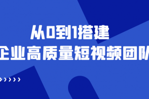 老板必学12节课，教你从0到1搭建企业高质量短视频团队，解决你的搭建难题