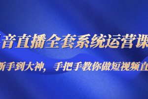 抖音直播全套系统运营课程：从新手到大神，手把手教你做直播短视频