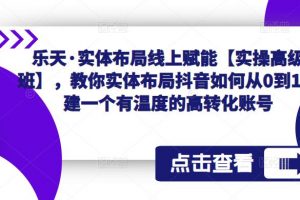 乐天·实体布局线上赋能【实操高级班】，教你实体布局抖音如何从0到1搭建一个有温度的高转化账号