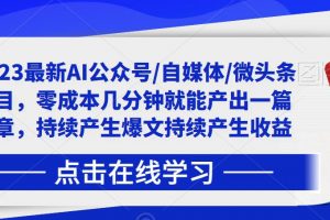 2023最新AI公众号/自媒体/微头条项目，零成本几分钟就能产出一篇文章，持续产生爆文持续产生收益