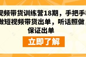 短视频带货训练营18期，手把手教你做短视频带货出单，听话照做，保证出单