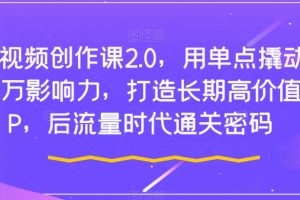 短视频创作课2.0，用单点撬动千万影响力，打造长期高价值IP，后流量时代通关密码