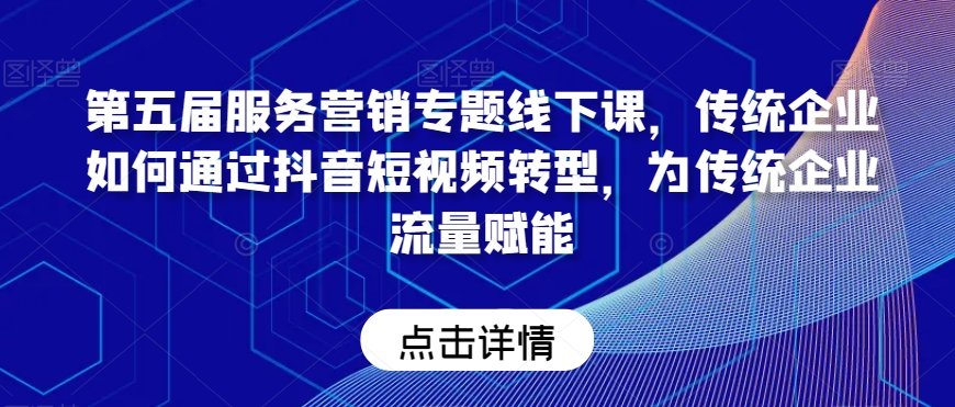 第五届服务营销专题线下课，传统企业如何通过抖音短视频转型，为传统企业流量赋能