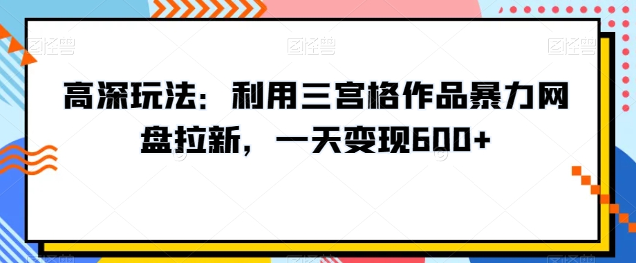 高深玩法：利用三宫格作品暴力网盘拉新，一天变现600+【揭秘】