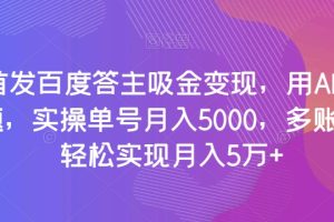 全网首发百度答主吸金变现，用AI工具回答问题，实操单号月入5000，多账号操作轻松实现月入5万+【揭秘】