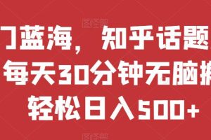 热门蓝海，知乎话题新玩法，每天30分钟无脑搬运，轻松日入500+【揭秘】