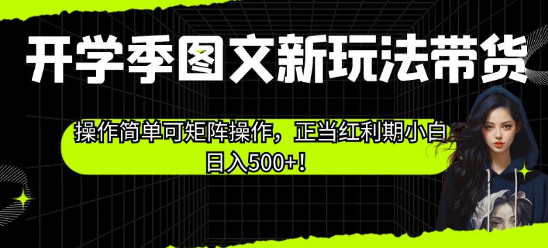 开学季图文新玩法带货，操作简单可矩阵操作，正当红利期小白日入500+！【揭秘】