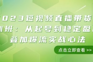 2023短视频直播带货培训班：从起号到稳定盈利叠加爆流实战心法（11节课）