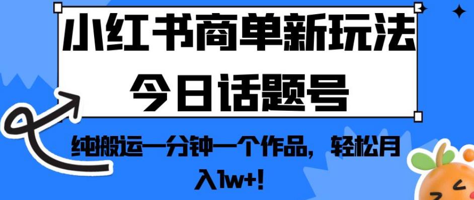 小红书商单新玩法今日话题号，纯搬运一分钟一个作品，轻松月入1w+！【揭秘】