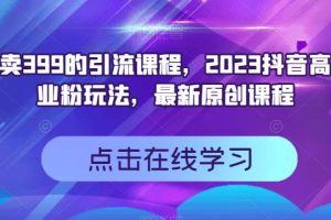 外面卖399的引流课程，2023抖音高效创业粉玩法，最新原创课程