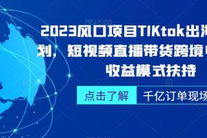 2023风口项目TikTok出海掘金计划，短视频直播带货跨境电商，多收益模式扶持