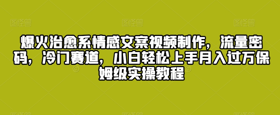 爆火治愈系情感文案视频制作，流量密码，冷门赛道，小白轻松上手月入过万保姆级实操教程【揭秘】