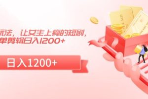 短剧改进玩法，让女生上瘾的短剧，简单剪辑日入1200+【揭秘】