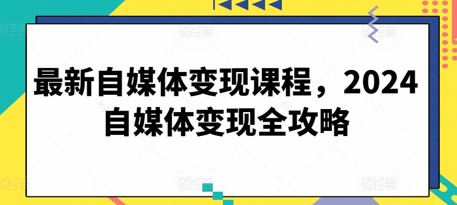 最新自媒体变现课程，2024自媒体变现全攻略