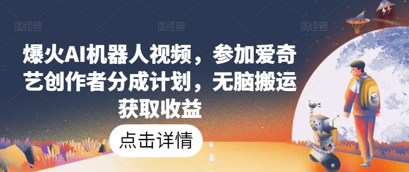 爆火AI机器人视频，参加爱奇艺创作者分成计划，无脑搬运获取收益【揭秘】