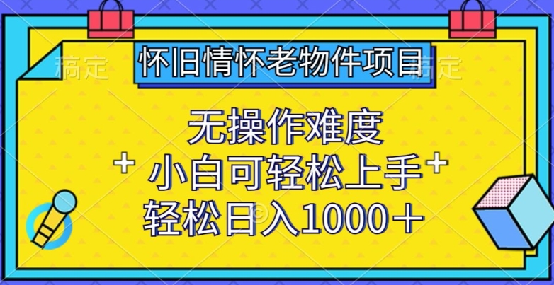 怀旧情怀老物件项目，无操作难度，小白可轻松上手，轻松日入1000+【揭秘】