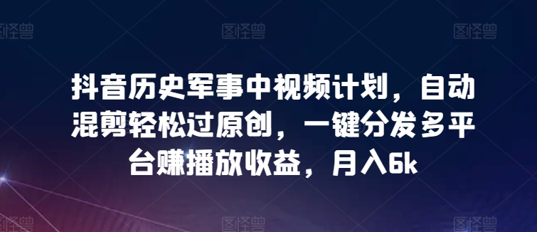 抖音历史军事中视频计划，自动混剪轻松过原创，一键分发多平台赚播放收益，月入6k【揭秘】