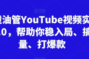 跨境油管YouTube视频实训营3.0，帮助你稳入局、搞流量、打爆款