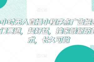 24小时无人直播小程序点广告掘金，冷门赛道，起好猛，独家最新防封技术，长久可做【揭秘】