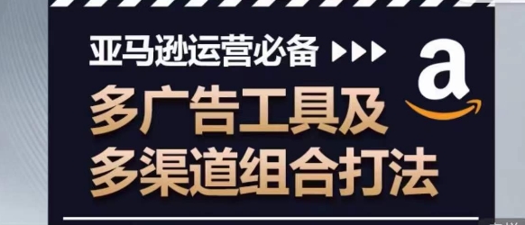 亚马逊运营必备，多广告工具及多渠道组合打法