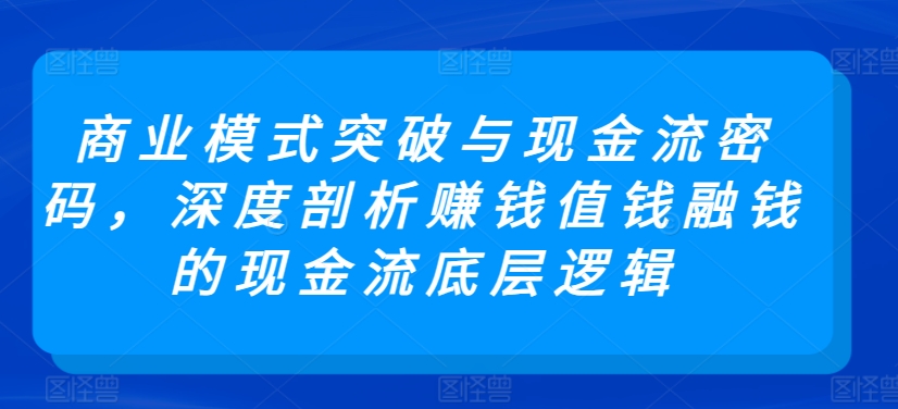 商业模式突破与现金流密码，深度剖析赚钱值钱融钱的现金流底层逻辑