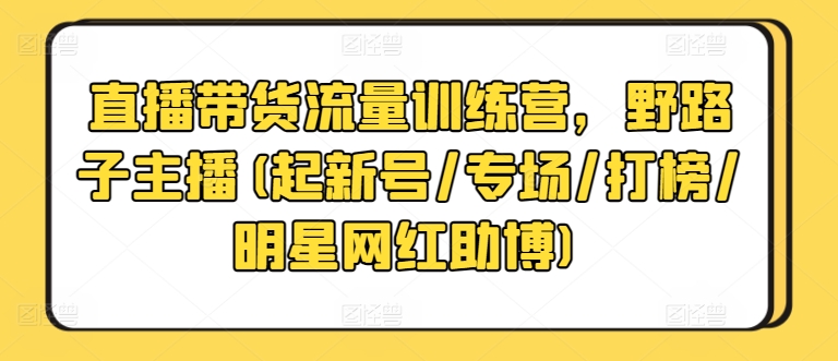 直播带货流量训练营，野路子主播(起新号/专场/打榜/明星网红助博)