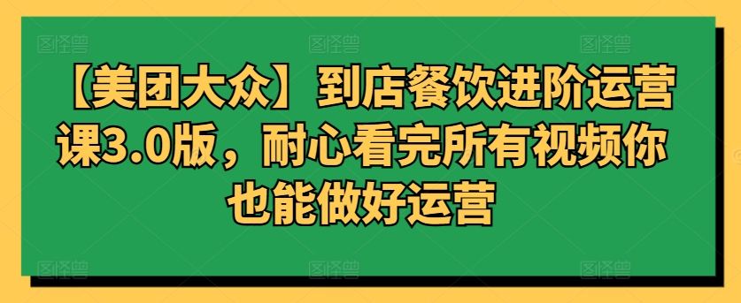 【美团大众】到店餐饮进阶运营课3.0版，耐心看完所有视频你也能做好运营