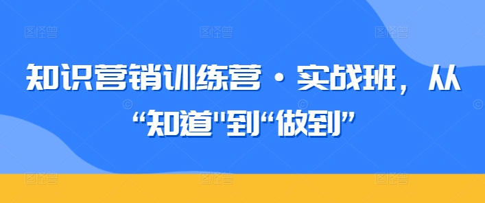 知识营销训练营·实战班，从“知道”到“做到”插图