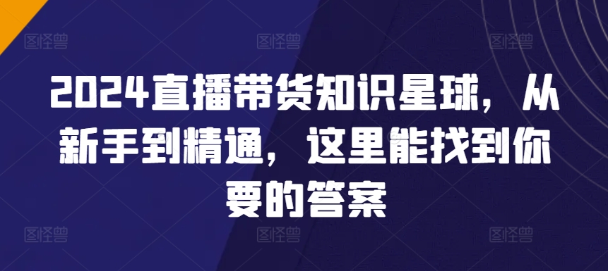 2024直播带货知识星球，从新手到精通，这里能找到你要的答案