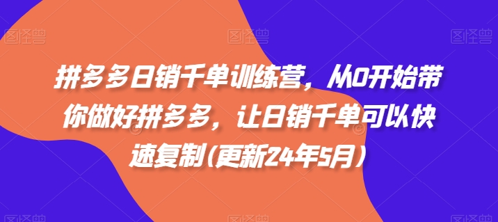 拼多多日销千单训练营，从0开始带你做好拼多多，让日销千单可以快速复制(更新24年5月)