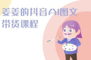 姜姜的抖音AI图文带货课程-姜姜抖音2024