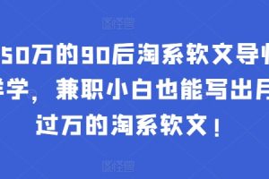 年入50万的90后淘系软文导师：这样学，兼职小白也能写出月收过万的淘系软文!