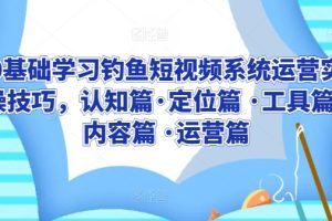 0基础学习钓鱼短视频系统运营实操技巧，认知篇·定位篇 ·工具篇·内容篇 ·运营篇