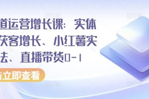 全渠道运营增长课：实体同城获客增长、小红薯实操玩法、直播带货0-1